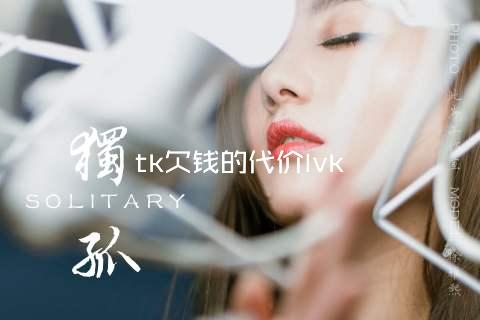 tk欠钱的代价lvk